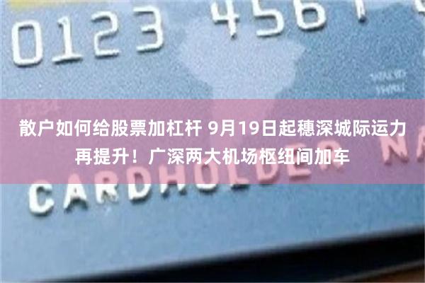 散户如何给股票加杠杆 9月19日起穗深城际运力再提升！广深两大机场枢纽间加车