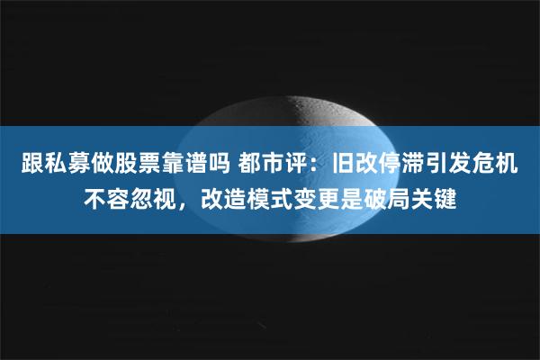 跟私募做股票靠谱吗 都市评：旧改停滞引发危机不容忽视，改造模式变更是破局关键