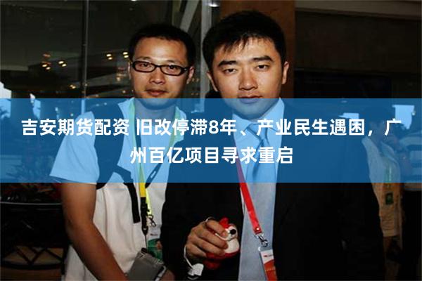 吉安期货配资 旧改停滞8年、产业民生遇困,广州百亿项目寻求重启