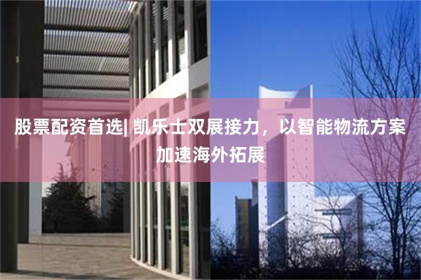 股票配资首选| 凯乐士双展接力,以智能物流方案加速海外拓展