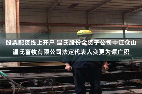股票配资线上开户 温氏股份全资子公司中江仓山温氏畜牧有限公司法定代表人变更为谭广积