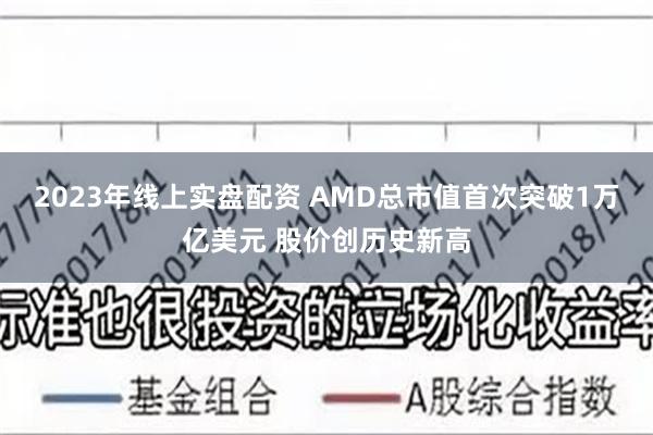 2023年线上实盘配资 AMD总市值首次突破1万亿美元 股价创历史新高