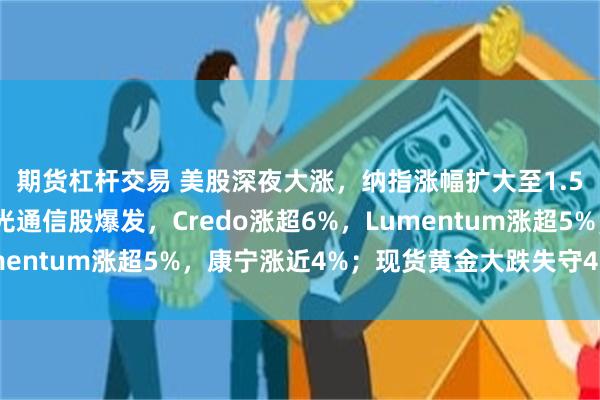 期货杠杆交易 美股深夜大涨，纳指涨幅扩大至1.5%，触及盘中高点；光通信股爆发，Credo涨超6%，Lumentum涨超5%，康宁涨近4%；现货黄金大跌失守4330美元
