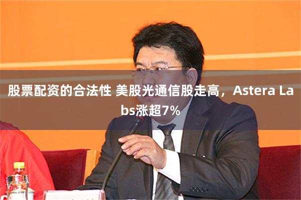股票配资的合法性 美股光通信股走高，Astera Labs涨超7%