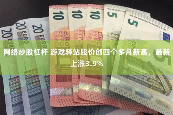 网络炒股杠杆 游戏驿站股价创四个多月新高，最新上涨3.9%