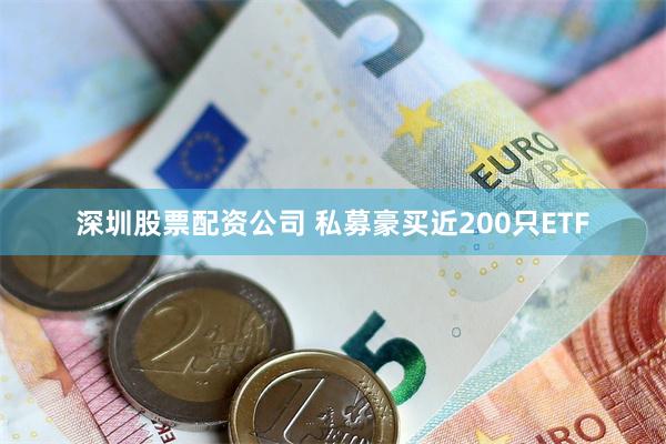 深圳股票配资公司 私募豪买近200只ETF