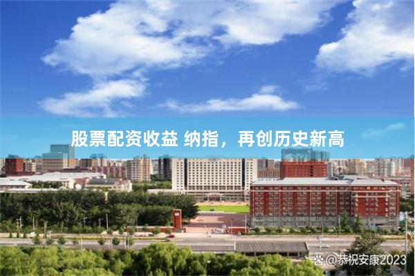股票配资收益 纳指，再创历史新高