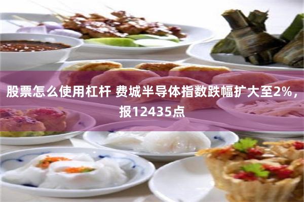 股票怎么使用杠杆 费城半导体指数跌幅扩大至2%，报12435点