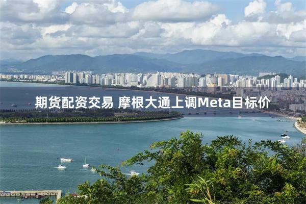 期货配资交易 摩根大通上调Meta目标价