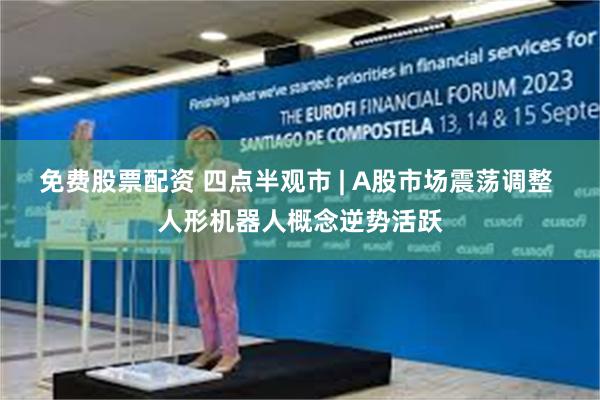 免费股票配资 四点半观市 | A股市场震荡调整 人形机器人概念逆势活跃