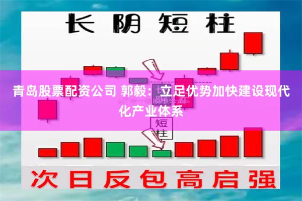 青岛股票配资公司 郭毅：立足优势加快建设现代化产业体系