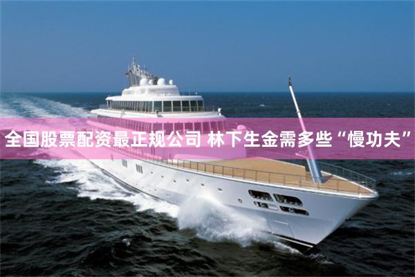 全国股票配资最正规公司 林下生金需多些“慢功夫”