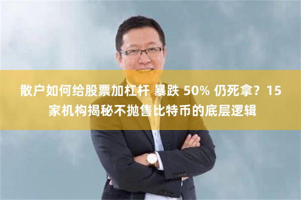散户如何给股票加杠杆 暴跌 50% 仍死拿？15 家机构揭秘不抛售比特币的底层逻辑