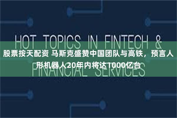股票按天配资 马斯克盛赞中国团队与高铁，预言人形机器人20年内将达1000亿台