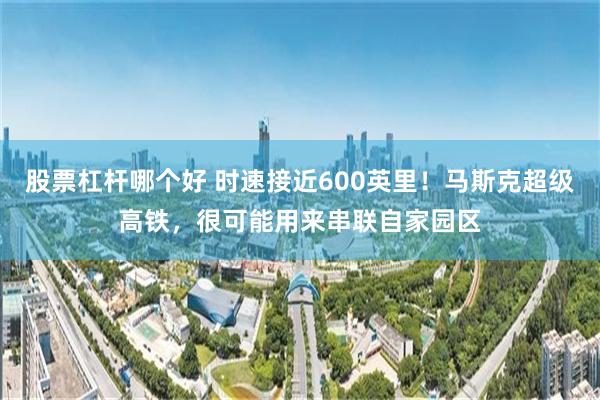 股票杠杆哪个好 时速接近600英里！马斯克超级高铁，很可能用来串联自家园区