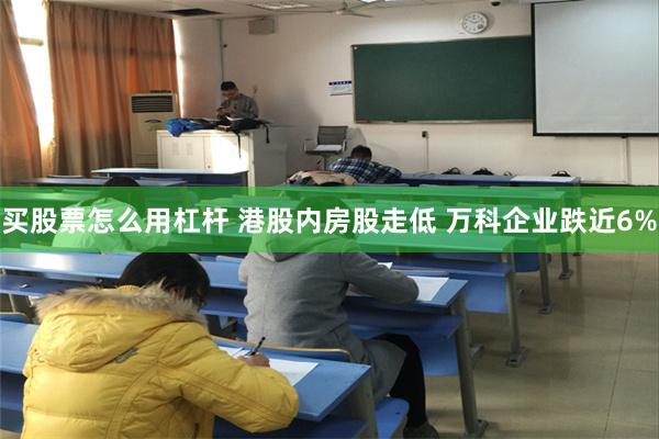 买股票怎么用杠杆 港股内房股走低 万科企业跌近6%