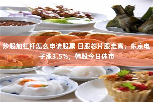 炒股加杠杆怎么申请股票 日股芯片股走高，东京电子涨3.5%，韩股今日休市