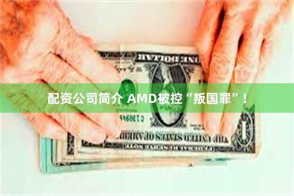配资公司简介 AMD被控“叛国罪”！