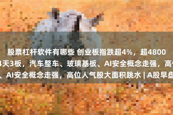 股票杠杆软件有哪些 创业板指跌超4%，超4800只个股下跌！江淮汽车4天3板，汽车整车、玻璃基板、AI安全概念走强，高位人气股大面积跳水 | A股早盘