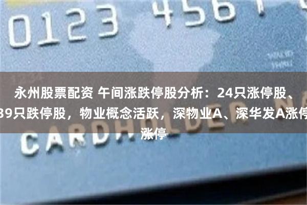 永州股票配资 午间涨跌停股分析：24只涨停股、39只跌停股，物业概念活跃，深物业A、深华发A涨停