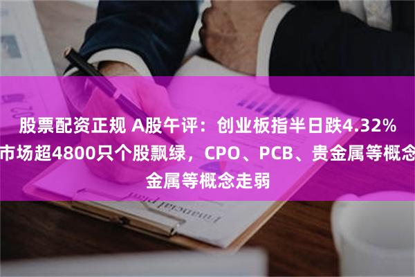 股票配资正规 A股午评：创业板指半日跌4.32%，全市场超4800只个股飘绿，CPO、PCB、贵金属等概念走弱