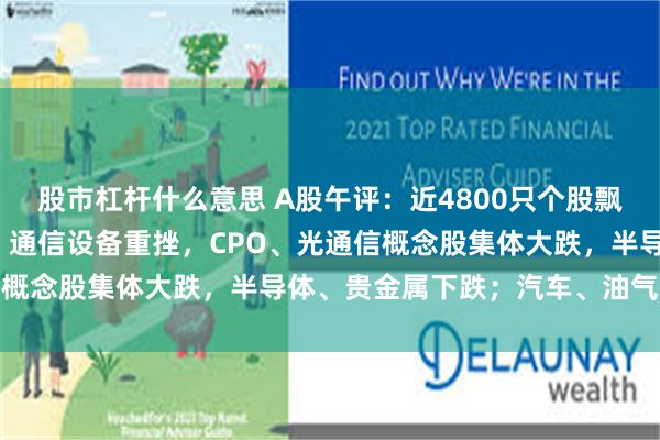 股市杠杆什么意思 A股午评：近4800只个股飘绿，三大指数集体收跌；通信设备重挫，CPO、光通信概念股集体大跌，半导体、贵金属下跌；汽车、油气上涨