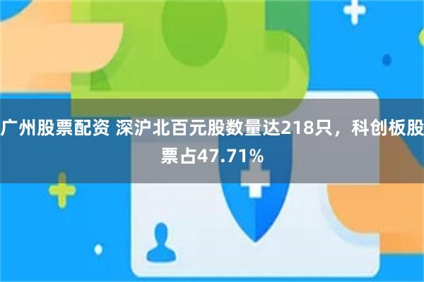 广州股票配资 深沪北百元股数量达218只，科创板股票占47.71%