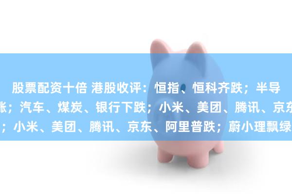 股票配资十倍 港股收评：恒指、恒科齐跌；半导体、硬件设备、有色上涨；汽车、煤炭、银行下跌；小米、美团、腾讯、京东、阿里普跌；蔚小理飘绿