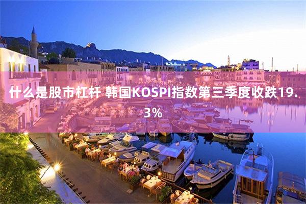 什么是股市杠杆 韩国KOSPI指数第三季度收跌19.3%