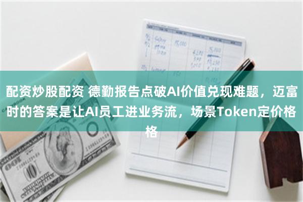 配资炒股配资 德勤报告点破AI价值兑现难题，迈富时的答案是让AI员工进业务流，场景Token定价格
