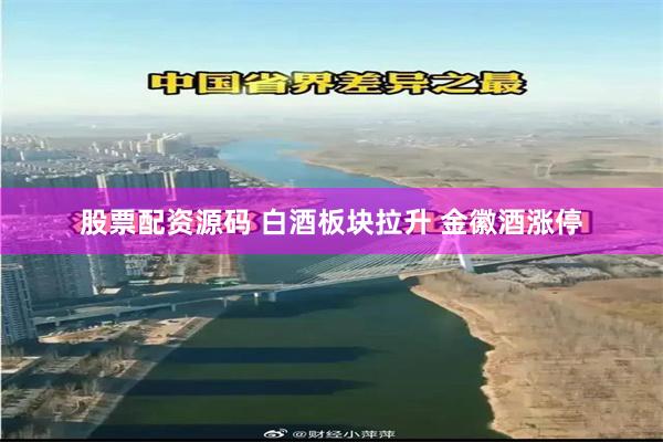 股票配资源码 白酒板块拉升 金徽酒涨停