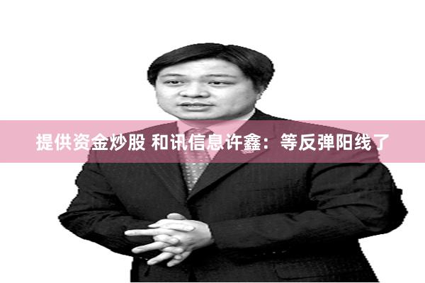 提供资金炒股 和讯信息许鑫：等反弹阳线了