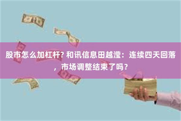 股市怎么加杠杆? 和讯信息田越滢：连续四天回落，市场调整结束了吗？