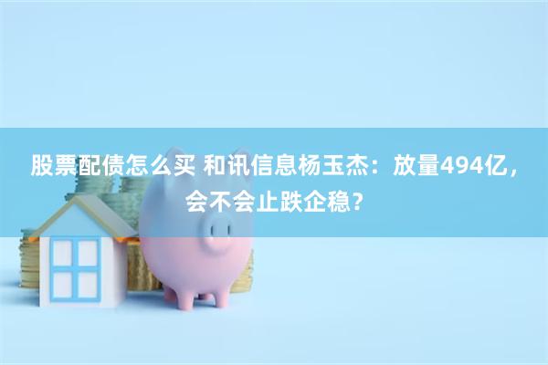 股票配债怎么买 和讯信息杨玉杰：放量494亿，会不会止跌企稳？
