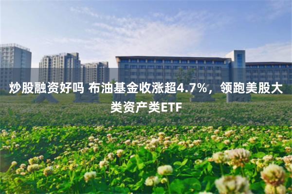 炒股融资好吗 布油基金收涨超4.7%，领跑美股大类资产类ETF