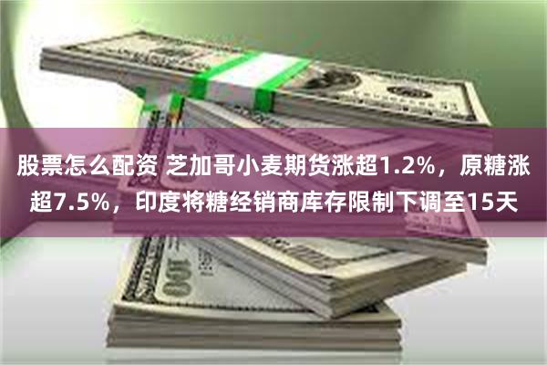 股票怎么配资 芝加哥小麦期货涨超1.2%，原糖涨超7.5%，印度将糖经销商库存限制下调至15天