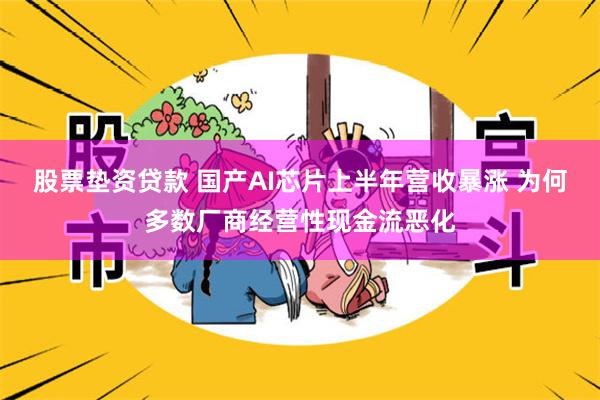 股票垫资贷款 国产AI芯片上半年营收暴涨 为何多数厂商经营性现金流恶化