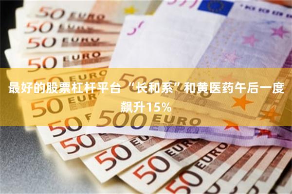 最好的股票杠杆平台 “长和系”和黄医药午后一度飙升15%