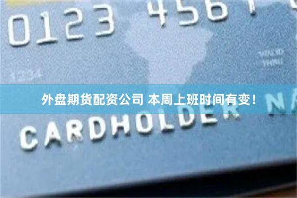 外盘期货配资公司 本周上班时间有变！