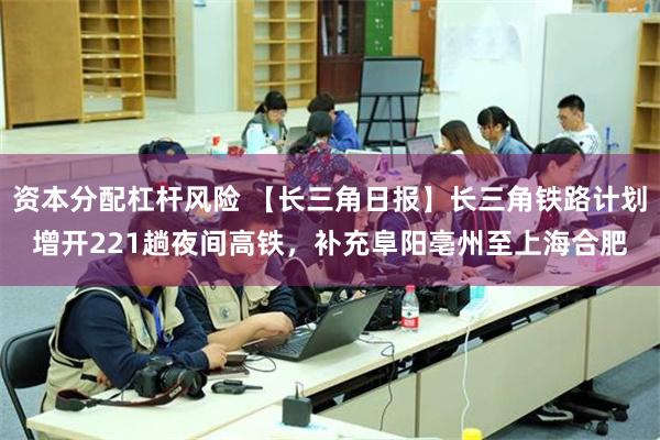 资本分配杠杆风险 【长三角日报】长三角铁路计划增开221趟夜间高铁，补充阜阳亳州至上海合肥