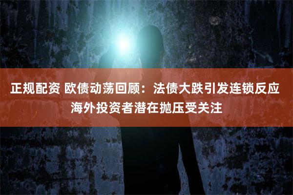 正规配资 欧债动荡回顾：法债大跌引发连锁反应 海外投资者潜在抛压受关注