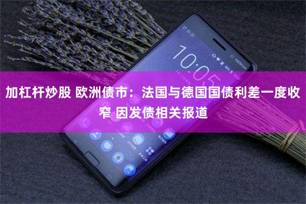 加杠杆炒股 欧洲债市:法国与德国国债利差一度收窄 因发债相关报道