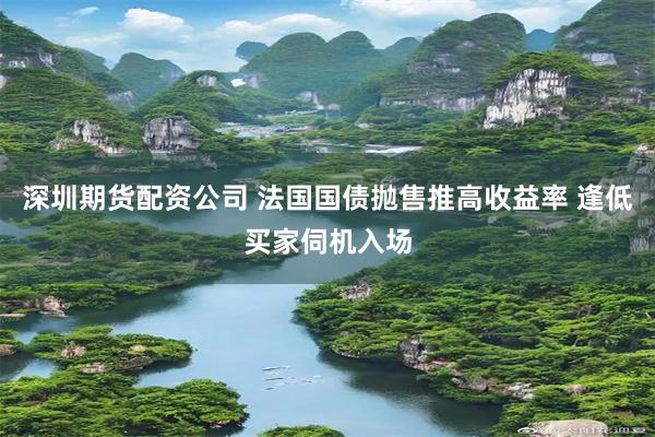 深圳期货配资公司 法国国债抛售推高收益率 逢低买家伺机入场