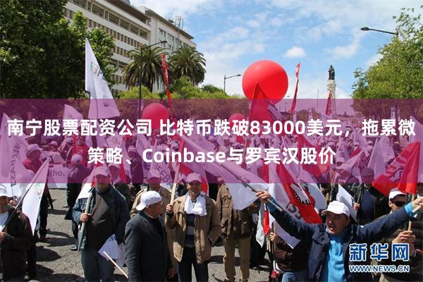 南宁股票配资公司 比特币跌破83000美元，拖累微策略、Coinbase与罗宾汉股价
