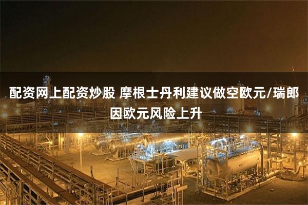 配资网上配资炒股 摩根士丹利建议做空欧元/瑞郎 因欧元风险上升