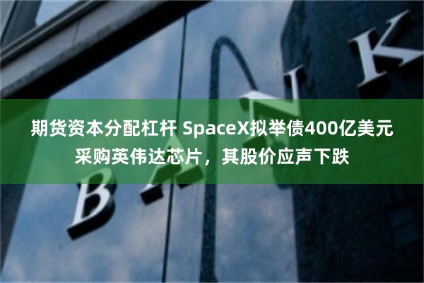 期货资本分配杠杆 SpaceX拟举债400亿美元采购英伟达芯片，其股价应声下跌