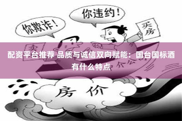 配资平台推荐 品质与诚信双向赋能：国台国标酒有什么特点