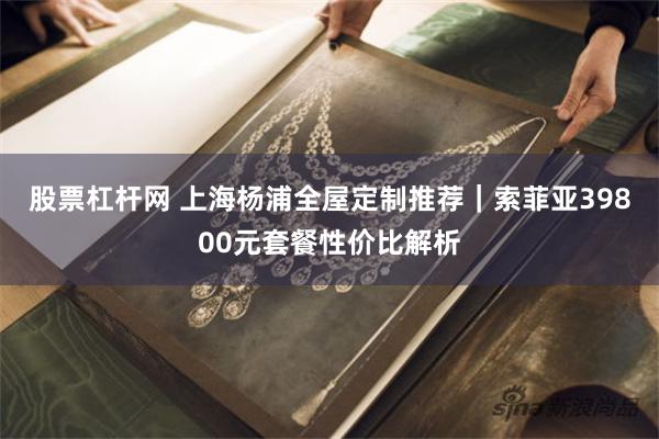 股票杠杆网 上海杨浦全屋定制推荐｜索菲亚39800元套餐性价比解析