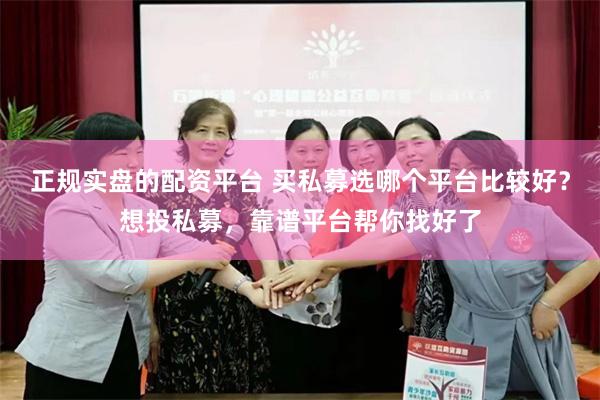 正规实盘的配资平台 买私募选哪个平台比较好？想投私募，靠谱平台帮你找好了