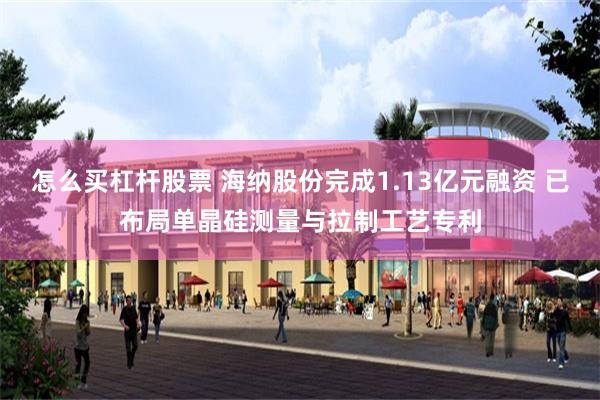 怎么买杠杆股票 海纳股份完成1.13亿元融资 已布局单晶硅测量与拉制工艺专利